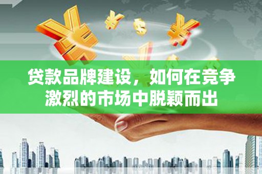 随县贷款品牌建设，如何在竞争激烈的市场中脱颖而出