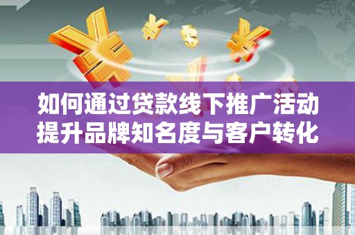 随县如何通过贷款线下推广活动提升品牌知名度与客户转化率