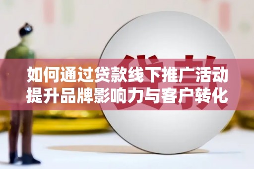 随县如何通过贷款线下推广活动提升品牌影响力与客户转化率