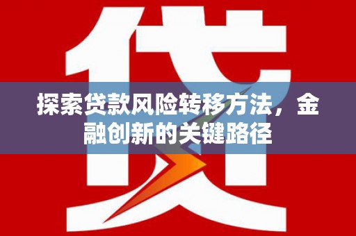 随县探索贷款风险转移方法，金融创新的关键路径
