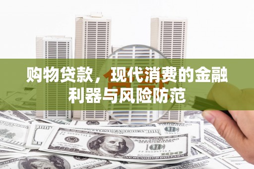随县购物贷款，现代消费的金融利器与风险防范