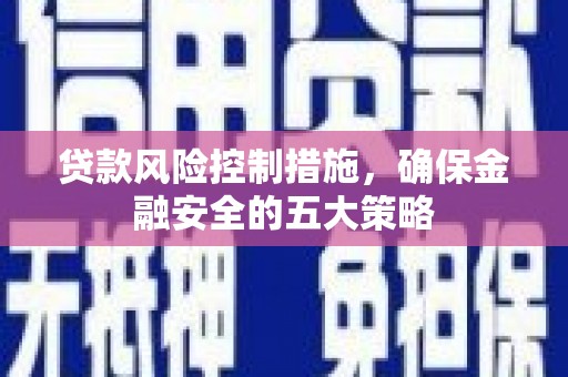 随县贷款风险控制措施，确保金融安全的五大策略