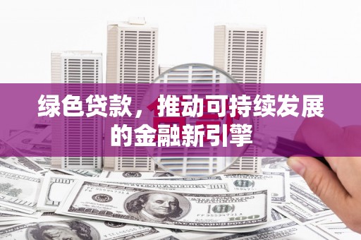 随县绿色贷款，推动可持续发展的金融新引擎