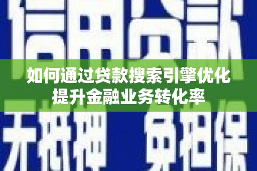 随县如何通过贷款搜索引擎优化提升金融业务转化率