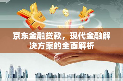 随县京东金融贷款，现代金融解决方案的全面解析