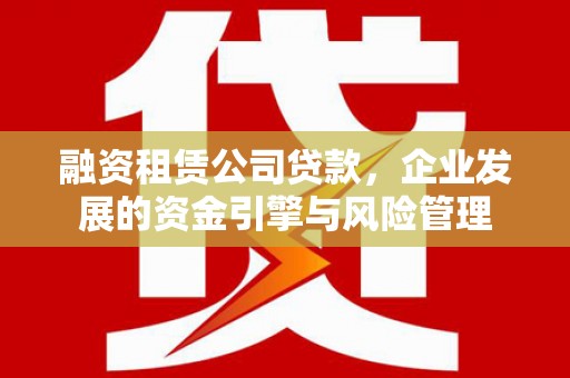 随县融资租赁公司贷款，企业发展的资金引擎与风险管理