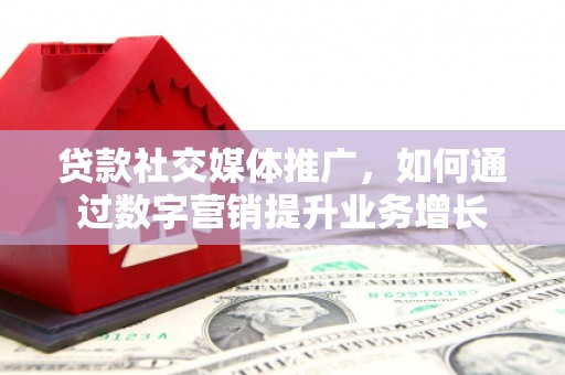 随县贷款社交媒体推广，如何通过数字营销提升业务增长