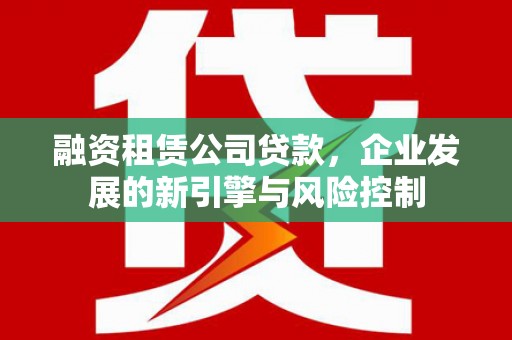 随县融资租赁公司贷款，企业发展的新引擎与风险控制
