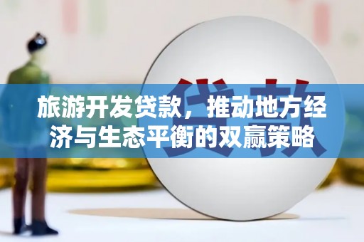 随县旅游开发贷款，推动地方经济与生态平衡的双赢策略