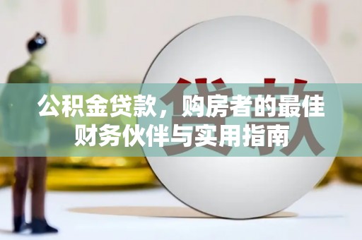 随县公积金贷款，购房者的最佳财务伙伴与实用指南