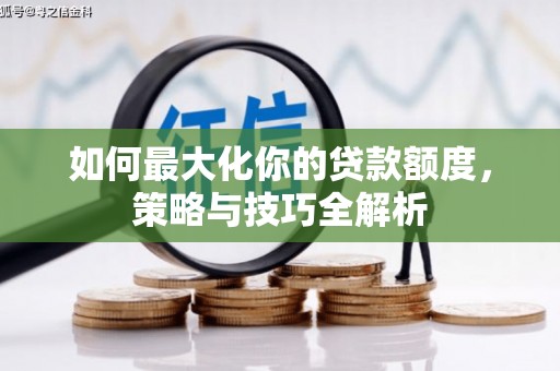 随县如何最大化你的贷款额度，策略与技巧全解析