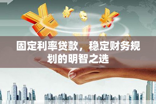 随县固定利率贷款，稳定财务规划的明智之选