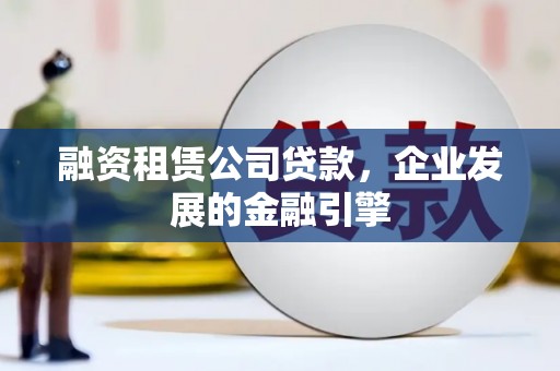 随县融资租赁公司贷款，企业发展的金融引擎